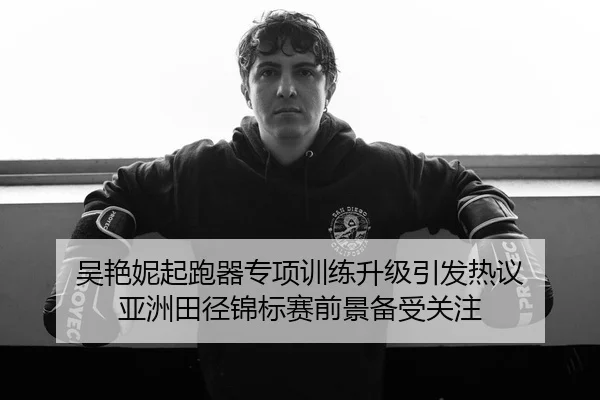 吴艳妮起跑器专项训练升级引发热议 亚洲田径锦标赛前景备受关注