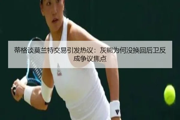 蒂格谈莫兰特交易引发热议：灰熊为何没换回后卫反成争议焦点